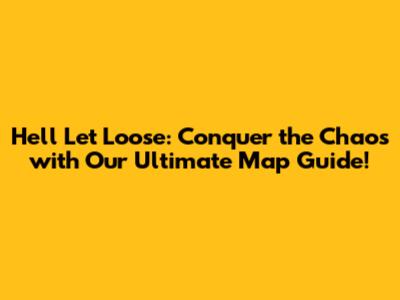 Hell Let Loose: Conquer the Chaos with Our Ultimate Map Guide!