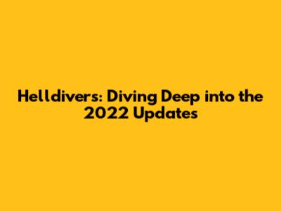 Helldivers: Diving Deep into the 2022 Updates