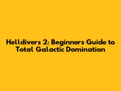 Helldivers 2: Beginner's Guide to Total Galactic Domination