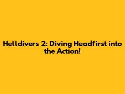 Helldivers 2: Diving Headfirst into the Action!