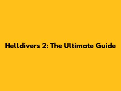 Helldivers 2: The Ultimate Guide