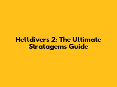 Helldivers 2: The Ultimate Stratagems Guide