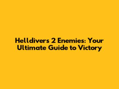 Helldivers 2 Enemies: Your Ultimate Guide to Victory