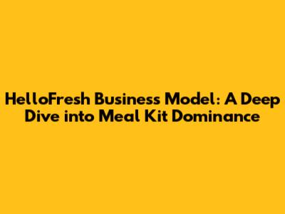 HelloFresh Business Model: A Deep Dive into Meal Kit Dominance