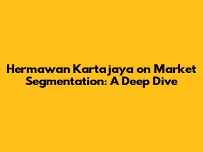Hermawan Kartajaya on Market Segmentation: A Deep Dive