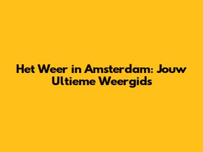 Het Weer in Amsterdam: Jouw Ultieme Weergids