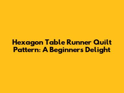 Hexagon Table Runner Quilt Pattern: A Beginner's Delight