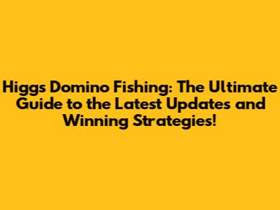 Higgs Domino Fishing: The Ultimate Guide to the Latest Updates and Winning Strategies!