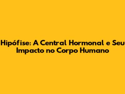 Hipófise: A Central Hormonal e Seu Impacto no Corpo Humano