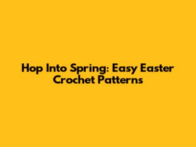 Hop Into Spring: Easy Easter Crochet Patterns