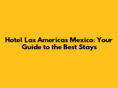 Hotel Las Americas Mexico: Your Guide to the Best Stays