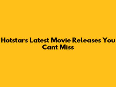 Hotstar's Latest Movie Releases You Can't Miss
