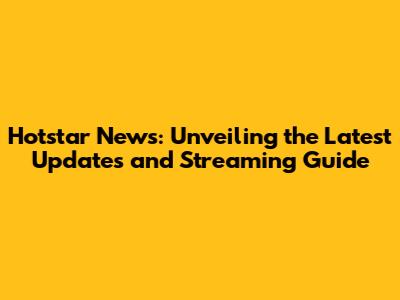 Hotstar News: Unveiling the Latest Updates and Streaming Guide