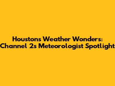 Houston's Weather Wonders: Channel 2's Meteorologist Spotlight
