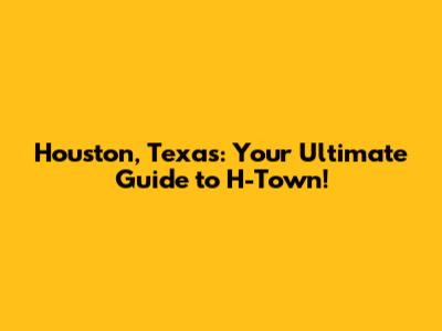 Houston, Texas: Your Ultimate Guide to H-Town!