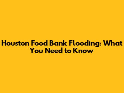 Houston Food Bank Flooding: What You Need to Know