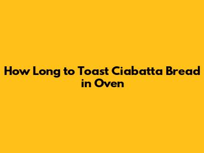 How Long to Toast Ciabatta Bread in Oven