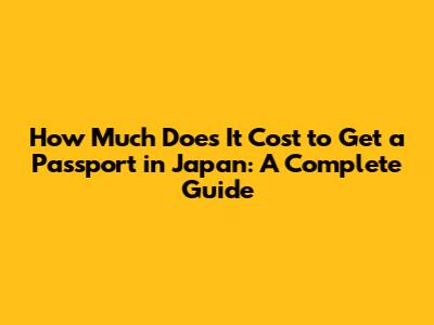 How Much Does It Cost to Get a Passport in Japan: A Complete Guide