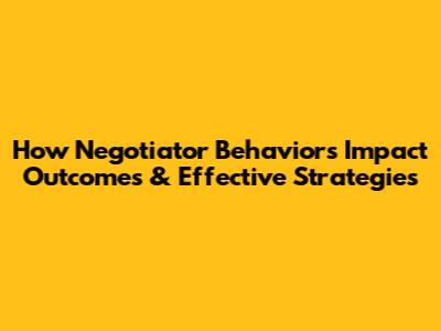 How Negotiator Behaviors Impact Outcomes & Effective Strategies