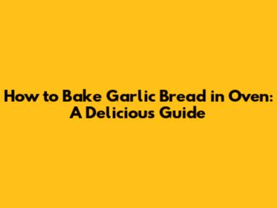How to Bake Garlic Bread in Oven: A Delicious Guide