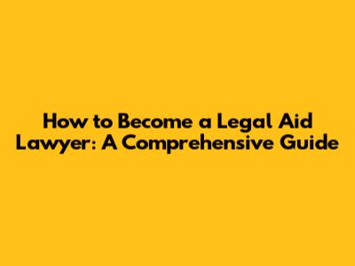 How to Become a Legal Aid Lawyer: A Comprehensive Guide