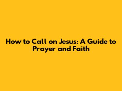 How to Call on Jesus: A Guide to Prayer and Faith