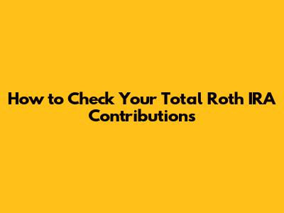 How to Check Your Total Roth IRA Contributions