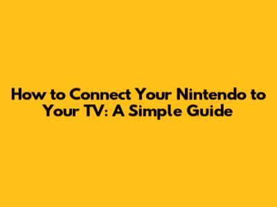 How to Connect Your Nintendo to Your TV: A Simple Guide