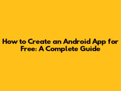 How to Create an Android App for Free: A Complete Guide