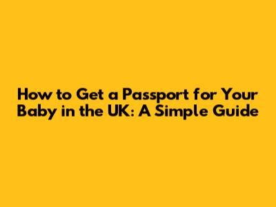 How to Get a Passport for Your Baby in the UK: A Simple Guide