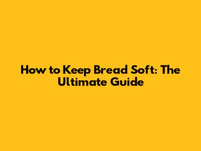 How to Keep Bread Soft: The Ultimate Guide