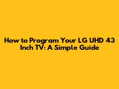 How to Program Your LG UHD 43 Inch TV: A Simple Guide