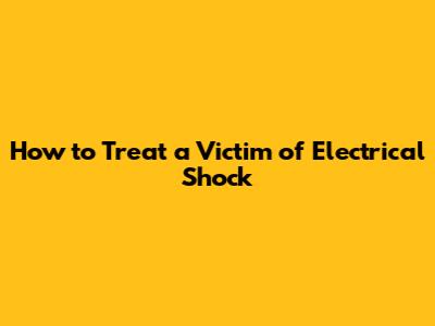 How to Treat a Victim of Electrical Shock