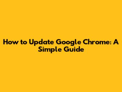 How to Update Google Chrome: A Simple Guide