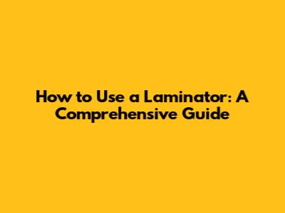 How to Use a Laminator: A Comprehensive Guide