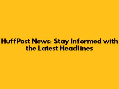HuffPost News: Stay Informed with the Latest Headlines