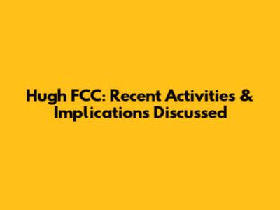Hugh FCC: Recent Activities & Implications Discussed