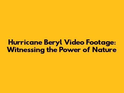 Hurricane Beryl Video Footage: Witnessing the Power of Nature