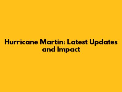 Hurricane Martin: Latest Updates and Impact