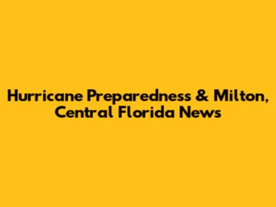 Hurricane Preparedness & Milton, Central Florida News