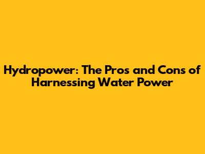 Hydropower: The Pros and Cons of Harnessing Water Power