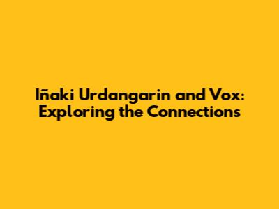 Iñaki Urdangarin and Vox: Exploring the Connections