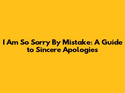I Am So Sorry By Mistake: A Guide to Sincere Apologies