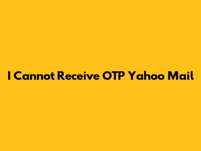 I Cannot Receive OTP Yahoo Mail