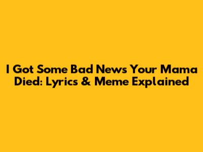 I Got Some Bad News Your Mama Died: Lyrics & Meme Explained