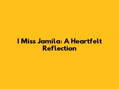 I Miss Jamila: A Heartfelt Reflection
