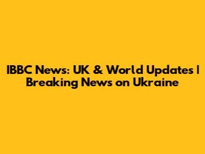 IBBC News: UK & World Updates | Breaking News on Ukraine