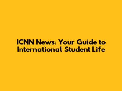 ICNN News: Your Guide to International Student Life