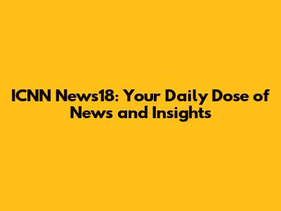 ICNN News18: Your Daily Dose of News and Insights