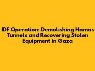 IDF Operation: Demolishing Hamas Tunnels and Recovering Stolen Equipment in Gaza
